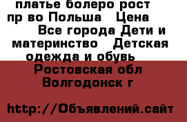 платье болеро рост110 пр-во Польша › Цена ­ 1 500 - Все города Дети и материнство » Детская одежда и обувь   . Ростовская обл.,Волгодонск г.